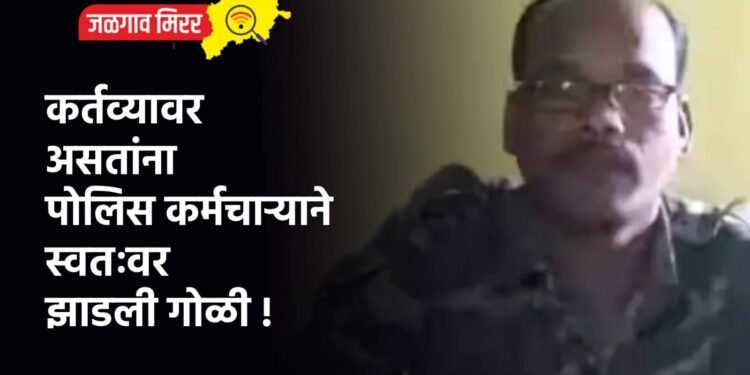 कर्तव्यावर असतांना पोलिस कर्मचाऱ्याने स्वतःवर झाडली गोळी !