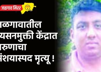 जळगावातील व्यसनमुक्ती केंद्रात तरुणाचा संशयास्पद मृत्यू !