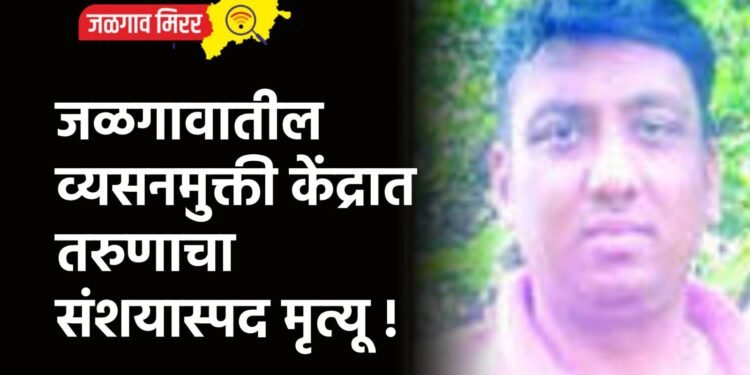 जळगावातील व्यसनमुक्ती केंद्रात तरुणाचा संशयास्पद मृत्यू !