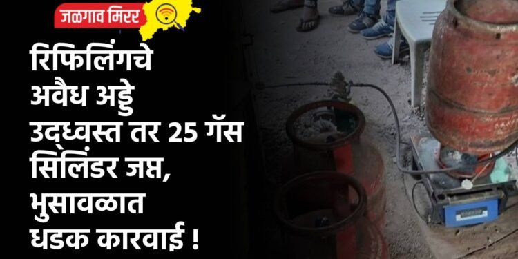 रिफिलिंगचे अवैध अड्डे उद्ध्वस्त तर २५ गॅस सिलिंडर जप्त, भुसावळात धडक कारवाई !