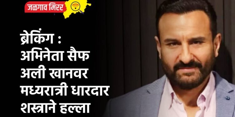 ब्रेकिंग : अभिनेता सैफ अली खानवर मध्यरात्री धारदार शस्त्राने हल्ला