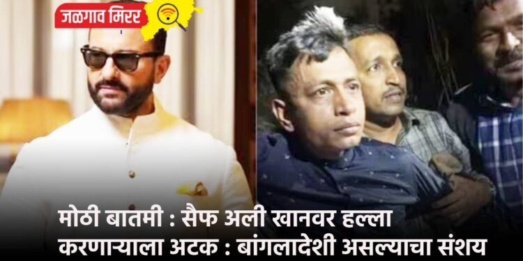 मोठी बातमी : सैफ अली खानवर हल्ला करणाऱ्याला अटक : बांगलादेशी असल्याचा संशय