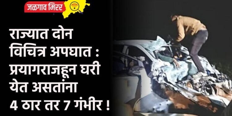 राज्यात दोन विचित्र अपघात : प्रयागराजहून घरी येत असतांना ४ ठार तर ७ गंभीर !