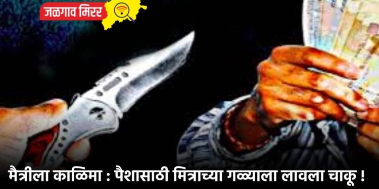 मैत्रीला काळिमा : पैशासाठी मित्राच्या गळ्याला लावला चाकू !