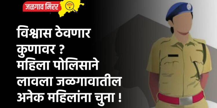 विश्वास ठेवणार कुणावर ? महिला पोलिसाने लावला जळगावातील अनेक महिलांना चुना !