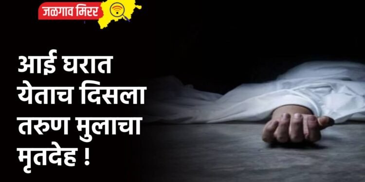 आई घरात येताच दिसला तरुण मुलाचा मृतदेह !