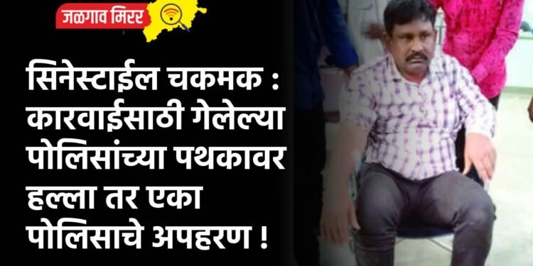 सिनेस्टाईल चकमक : कारवाईसाठी गेलेल्या पोलिसांच्या पथकावर हल्ला तर एका पोलिसाचे अपहरण !