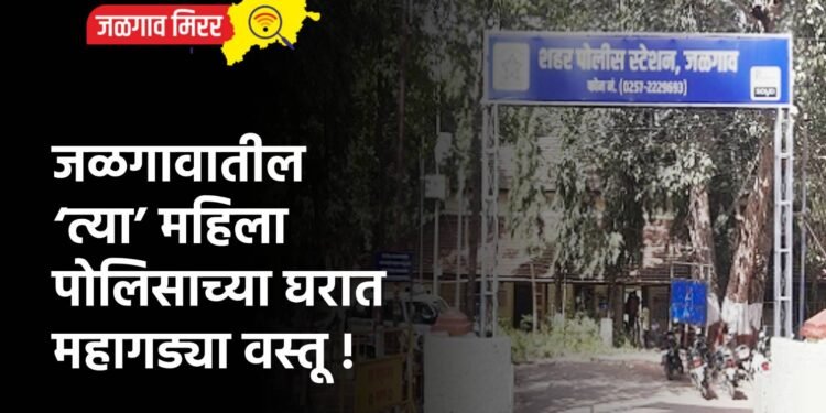 जळगावातील ‘त्या’ महिला पोलिसाच्या घरात महागड्या वस्तू !