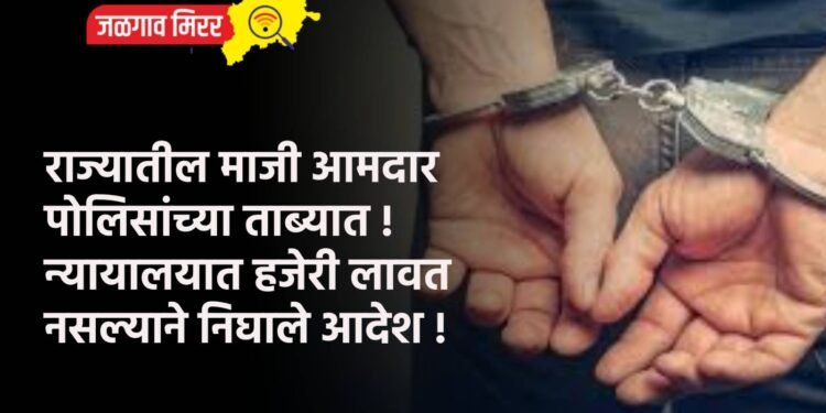 राज्यातील माजी आमदार पोलिसांच्या ताब्यात ! न्यायालयात हजेरी लावत नसल्याने निघाले आदेश !