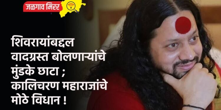 शिवरायांबद्दल वादग्रस्त बोलणार्‍यांचे मुंडके छाटा ; कालिचरण महाराजांचे मोठे विधान !