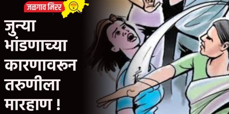 जुन्या भांडणाच्या कारणावरून तरुणीला मारहाण !