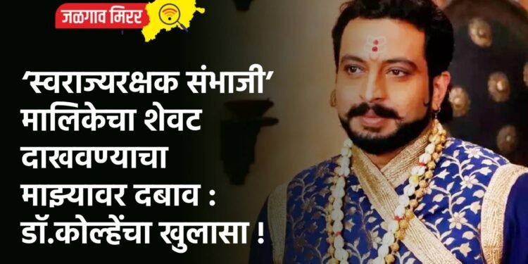 ‘स्वराज्यरक्षक संभाजी’ मालिकेचा शेवट दाखवण्याचा माझ्यावर दबाव : डॉ.कोल्हेंचा खुलासा !