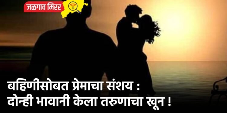 बहिणीसोबत प्रेमाचा संशय : दोन्ही भावानी केला तरुणाचा खून !