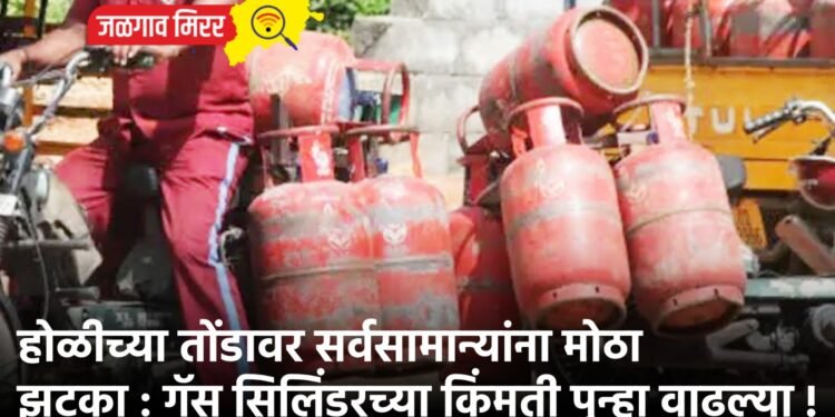 होळीच्या तोंडावर सर्वसामान्यांना मोठा झटका : गॅस सिलिंडरच्या किंमती पुन्हा वाढल्या !