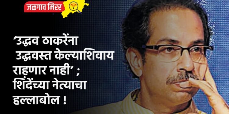 ‘उद्धव ठाकरेंना उद्धवस्त केल्याशिवाय राहणार नाही’ ; शिंदेंच्या नेत्याचा हल्लाबोल !