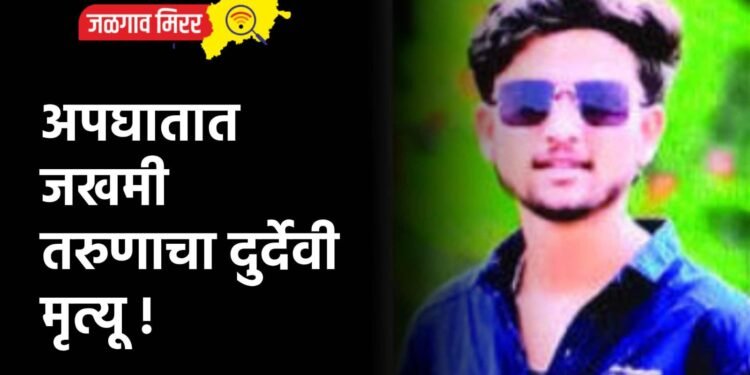 अपघातात जखमी तरुणाचा दुर्देवी मृत्यू !