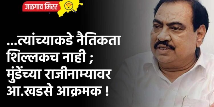 …त्यांच्याकडे नैतिकता शिल्लकच नाही ; मुंडेंच्या राजीनाम्यावर आ.खडसे आक्रमक !