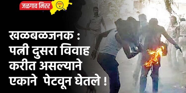 खळबळजनक : पत्नी दुसरा विवाह करीत असल्याने एकाने पेटवून घेतले !