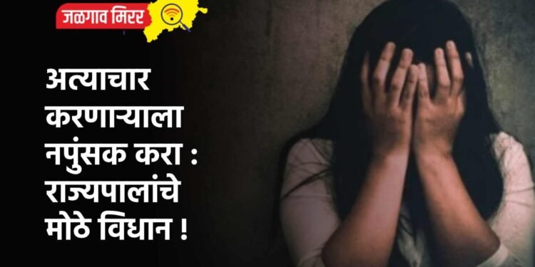 अत्याचार करणाऱ्याला नपुंसक करा : राज्यपालांचे मोठे विधान !