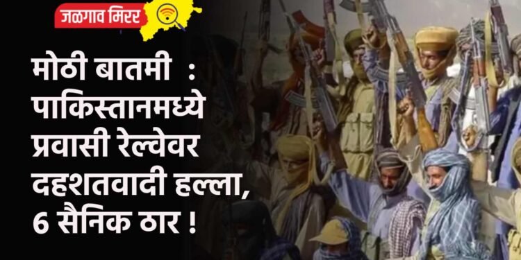 मोठी बातमी : पाकिस्तानमध्‍ये प्रवासी रेल्व‍ेवर दहशतवादी हल्‍ला, ६ सैनिक ठार !