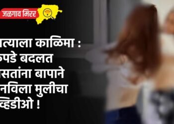 नात्याला काळिमा : कपडे बदलत असतांना बापाने बनविला मुलीचा व्हिडीओ !
