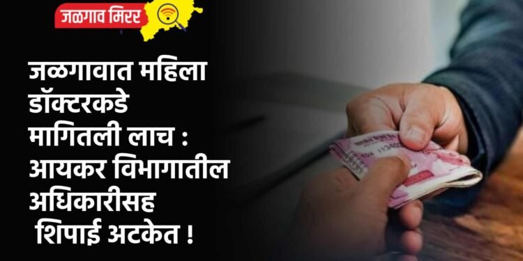 जळगावात महिला डॉक्टरकडे मागितली लाच : आयकर विभागातील अधिकारीसह शिपाई अटकेत !