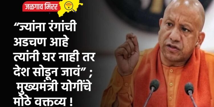 “ज्यांना रंगांची अडचण आहे त्यांनी घर नाही तर देश सोडून जावं” ; मुख्यमंत्री योगींच्या मंत्र्यांचे मोठे वक्तव्य !