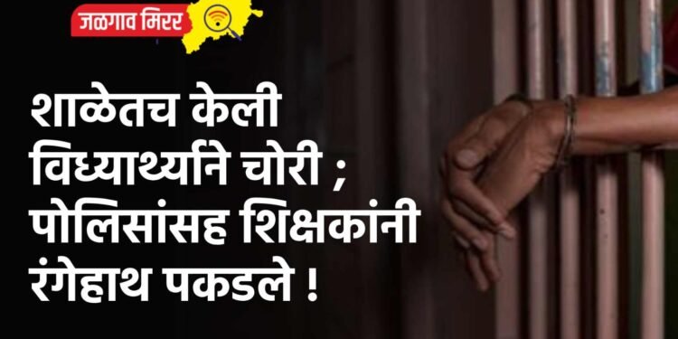 शाळेतच केली विध्यार्थ्याने चोरी ; पोलिसांसह शिक्षकांनी रंगेहाथ पकडले !