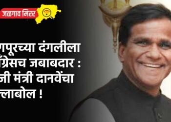 नागपूरच्या दंगलीला कॉंग्रेसच जबाबदार : माजी मंत्री दानवेंचा हल्लाबोल !