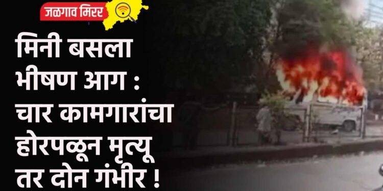 मिनी बसला भीषण आग : चार कामगारांचा होरपळून मृत्यू तर दोन गंभीर !