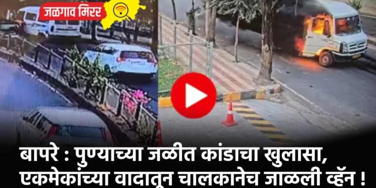 बापरे : पुण्याच्या जळीत कांडाचा खुलासा, एकमेकांच्या वादातून चालकानेच जाळली व्हॅन !