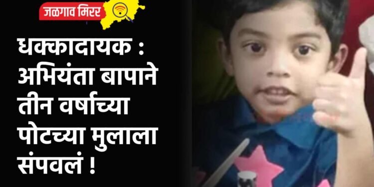 धक्कादायक : अभियंता बापाने तीन वर्षाच्या पोटच्या मुलाला संपवलं !