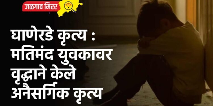 घाणेरडे कृत्य : मतिमंद युवकावर वृद्धाने केले अनैसर्गिक कृत्य