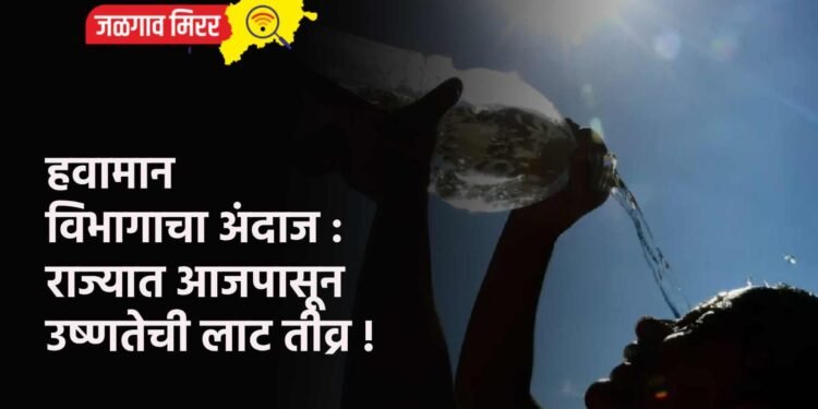 हवामान विभागाचा अंदाज : राज्यात आजपासून उष्णतेची लाट तीव्र !