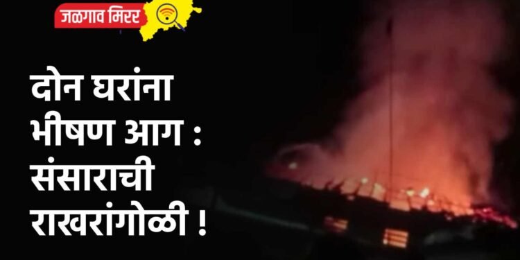 दोन घरांना भीषण आग : संसाराची राखरांगोळी !