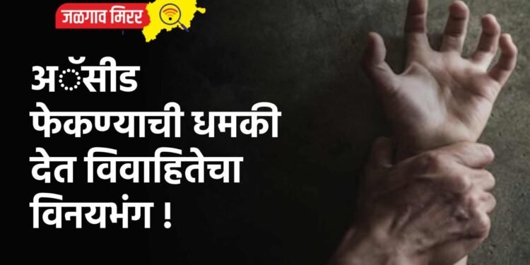 अॅसीड फेकण्याची धमकी देत विवाहितेचा विनयभंग !