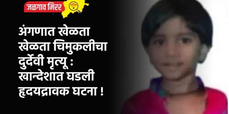 अंगणात खेळता खेळता चिमुकलीचा दुर्देवी मृत्यू : खान्देशात घडली हृदयद्रावक घटना !