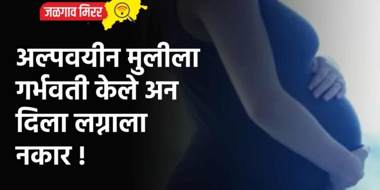 अल्पवयीन मुलीला गर्भवती केले अन दिला लग्नाला नकार !