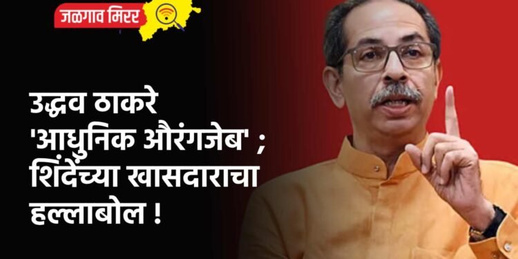 उद्धव ठाकरे ‘आधुनिक औरंगजेब’ ; शिंदेंच्या खासदाराचा हल्लाबोल !