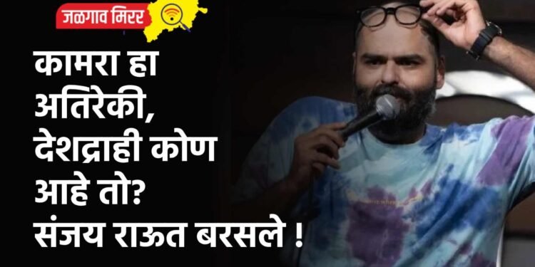 कामरा हा अतिरेकी, देशद्राही कोण आहे तो? संजय राऊत बरसले !