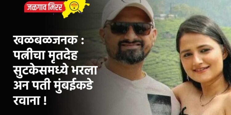 खळबळजनक : पत्नीचा मृतदेह सुटकेसमध्ये भरला अन पती मुंबईकडे रवाना !