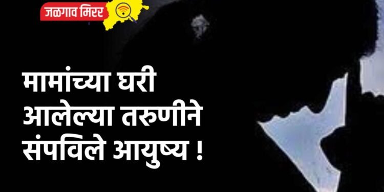 मामांच्या घरी आलेल्या तरुणीने संपविले आयुष्य !