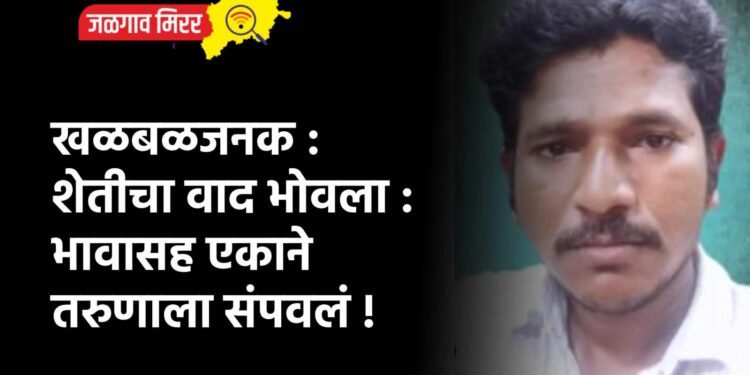 खळबळजनक : शेतीचा वाद भोवला : भावासह एकाने तरुणाला संपवलं !