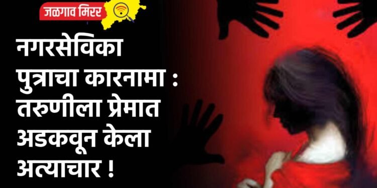 नगरसेविका पुत्राचा कारनामा : तरुणीला प्रेमात अडकवून केला अत्याचार !