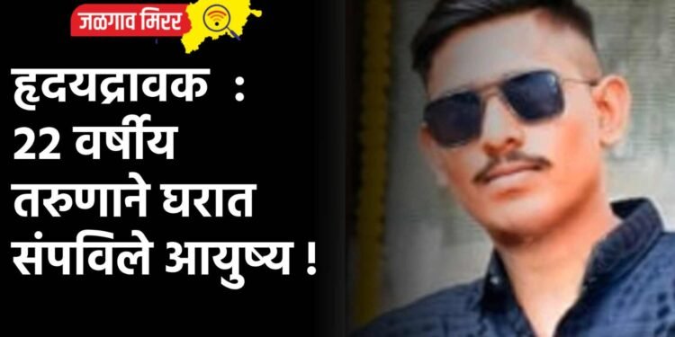 हृदयद्रावक : २२ वर्षीय तरुणाने घरात संपविले आयुष्य !