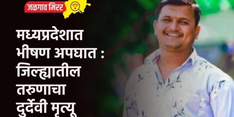मध्यप्रदेशात भीषण अपघात : जिल्ह्यातील तरुणाचा दुर्देवी मृत्यू