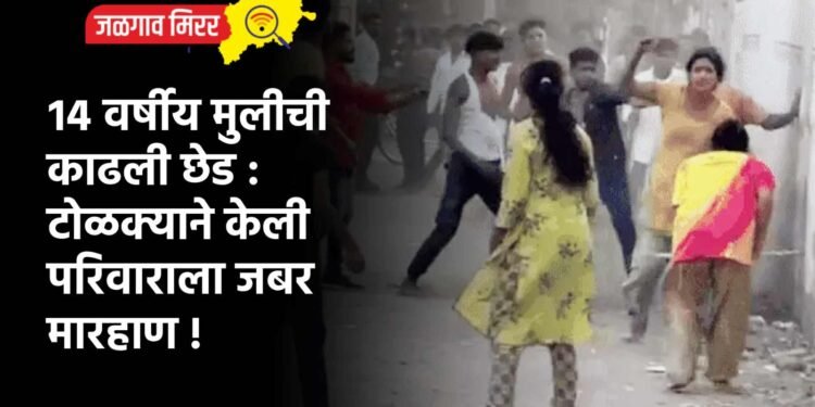 १४ वर्षीय मुलीची काढली छेड : टोळक्याने केली परिवाराला जबर मारहाण !