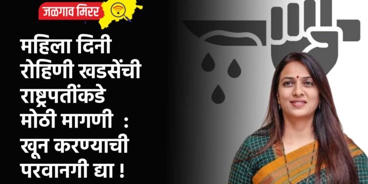 महिला दिनी रोहिणी खडसेंची राष्ट्रपतींकडे मोठी मागणी  : खून करण्याची परवानगी द्या !