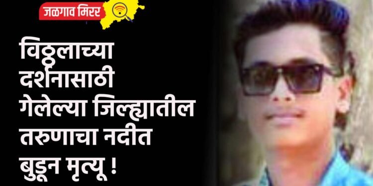 विठ्ठलाच्या दर्शनासाठी गेलेल्या जिल्ह्यातील तरुणाचा नदीत बुडून मृत्यू !