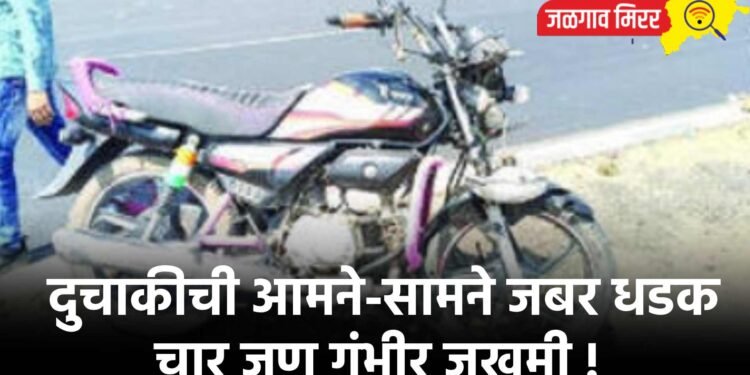 दुचाकीची आमने-सामने जबर धडक : चार जण गंभीर जखमी !